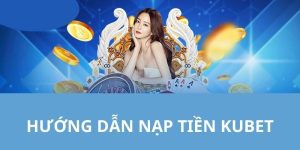 Nạp Tiền Kubet - Hướng Dẫn Chi Tiết Và Những Lý Do Bạn Nên Thử