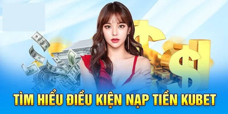 Điều kiện nạp tiền Kubet không tốn chi phí