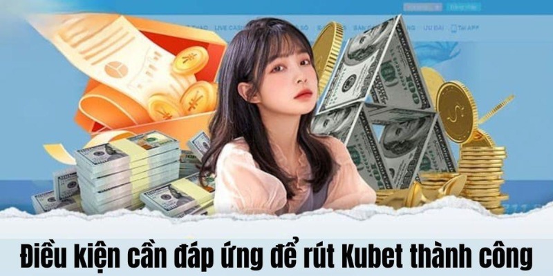 Điều kiện rút tiền Kubet thành công 2024