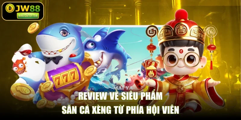 Review về siêu phẩm săn cá xèng từ phía hội viên
